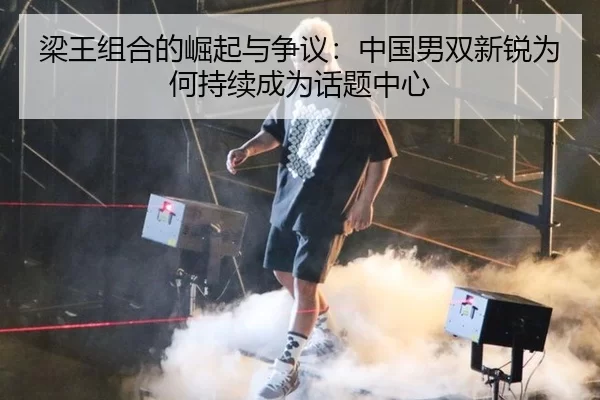 梁王组合的崛起与争议：中国男双新锐为何持续成为话题中心